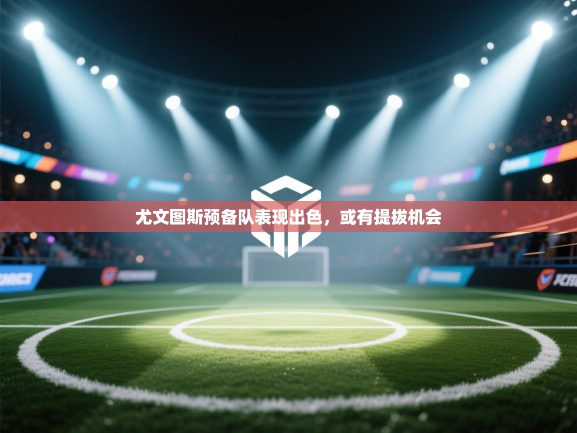 尤文图斯预备队表现出色,或有提拔机会 第1张