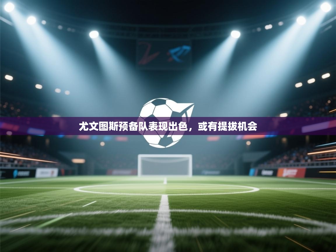 尤文图斯预备队表现出色,或有提拔机会 第2张