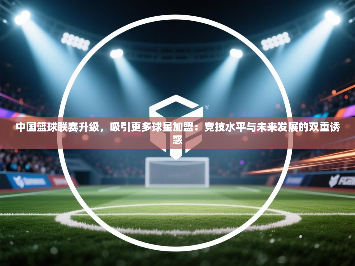 中国篮球联赛升级，吸引更多球星加盟：竞技水平与未来发展的双重诱惑