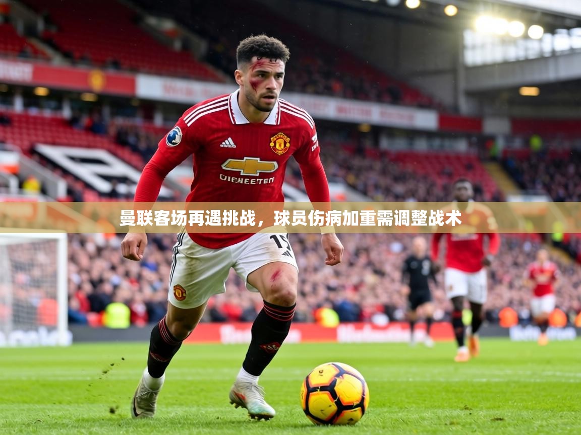 曼联客场再遇挑战，球员伤病加重需调整战术