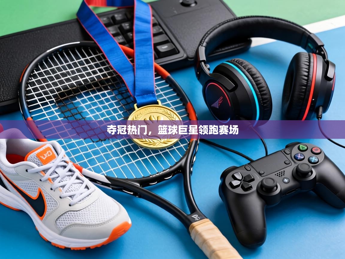 夺冠热门，篮球巨星领跑赛场